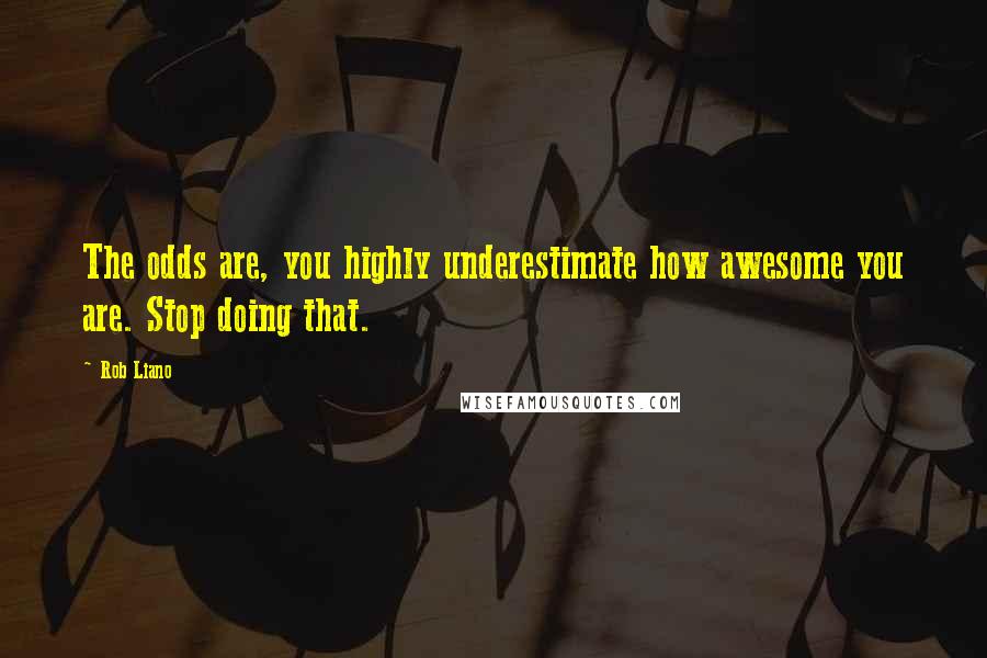 Rob Liano Quotes: The odds are, you highly underestimate how awesome you are. Stop doing that.