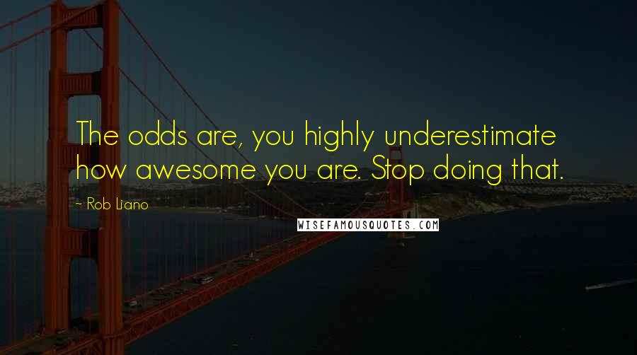 Rob Liano Quotes: The odds are, you highly underestimate how awesome you are. Stop doing that.