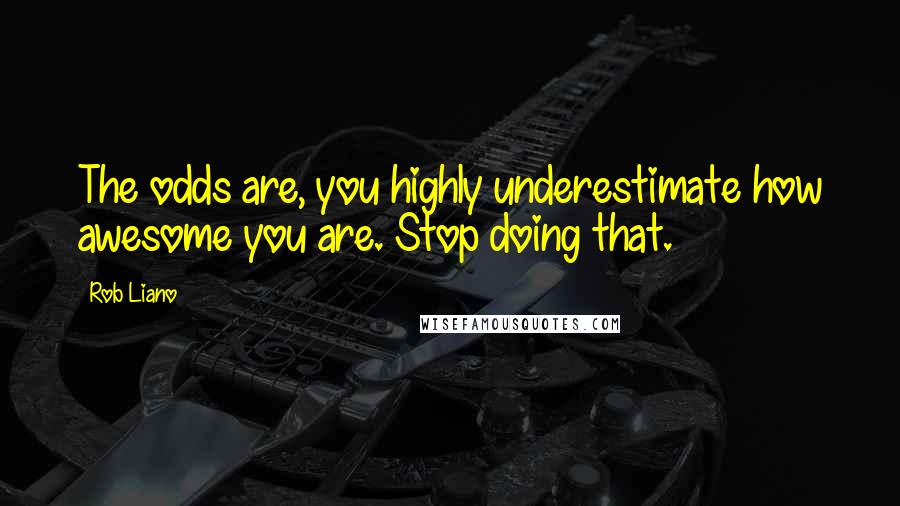 Rob Liano Quotes: The odds are, you highly underestimate how awesome you are. Stop doing that.