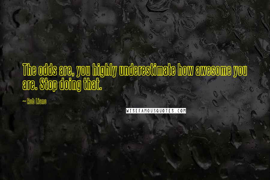 Rob Liano Quotes: The odds are, you highly underestimate how awesome you are. Stop doing that.