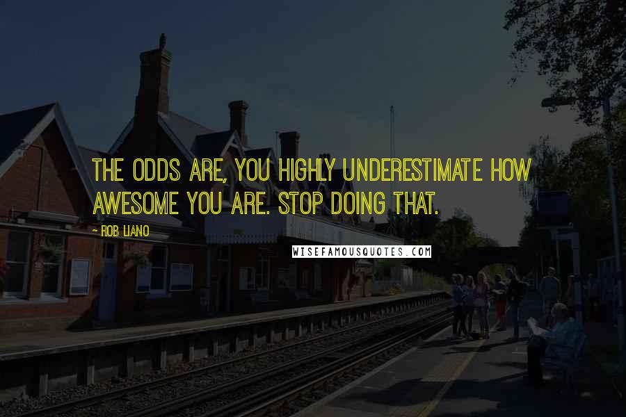 Rob Liano Quotes: The odds are, you highly underestimate how awesome you are. Stop doing that.
