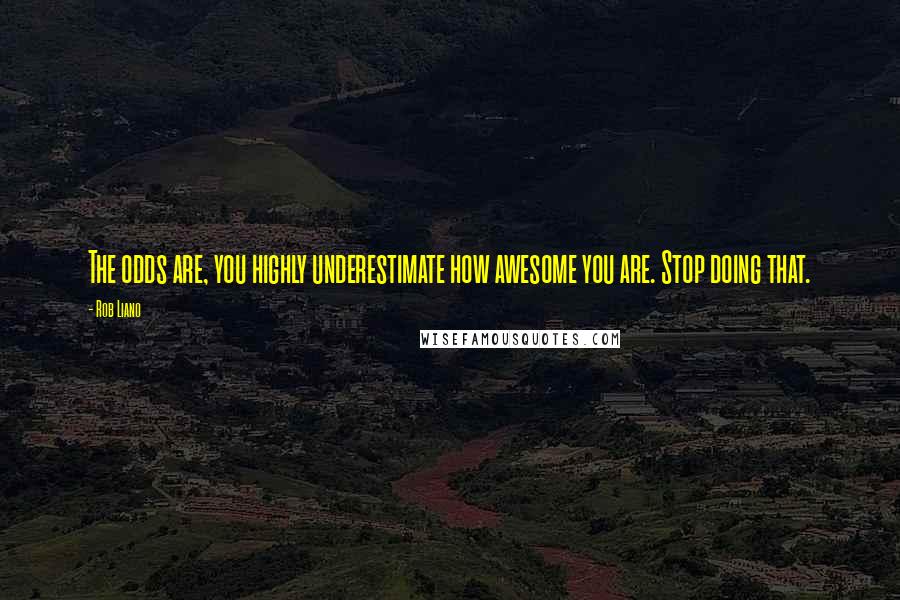 Rob Liano Quotes: The odds are, you highly underestimate how awesome you are. Stop doing that.