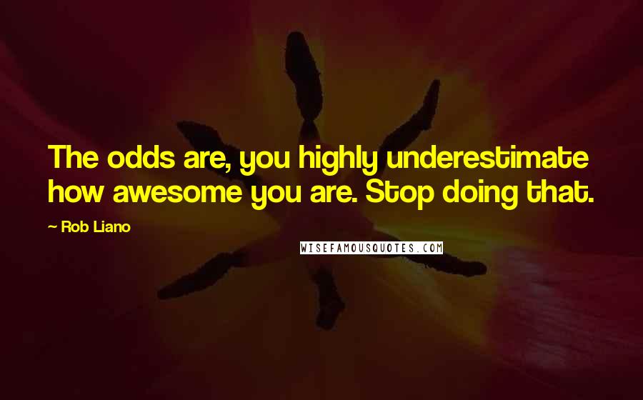 Rob Liano Quotes: The odds are, you highly underestimate how awesome you are. Stop doing that.