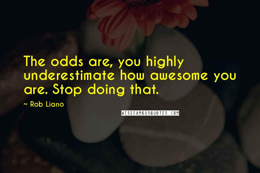 Rob Liano Quotes: The odds are, you highly underestimate how awesome you are. Stop doing that.