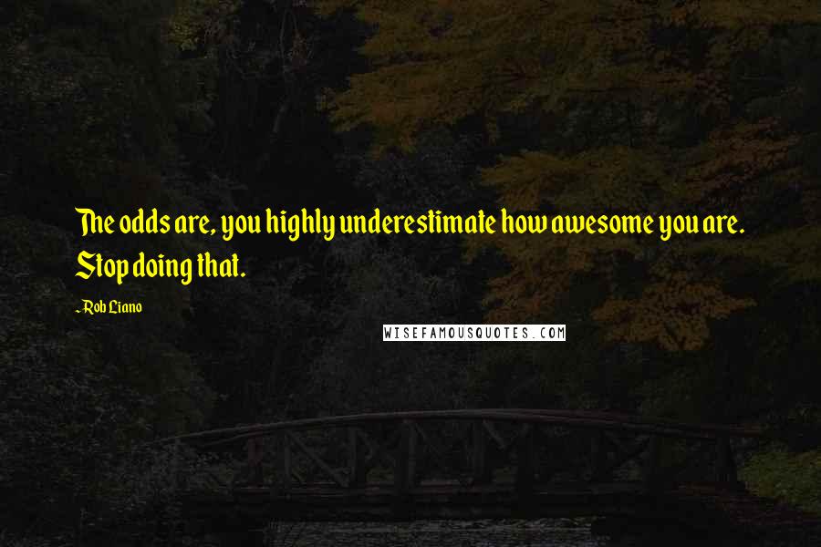 Rob Liano Quotes: The odds are, you highly underestimate how awesome you are. Stop doing that.