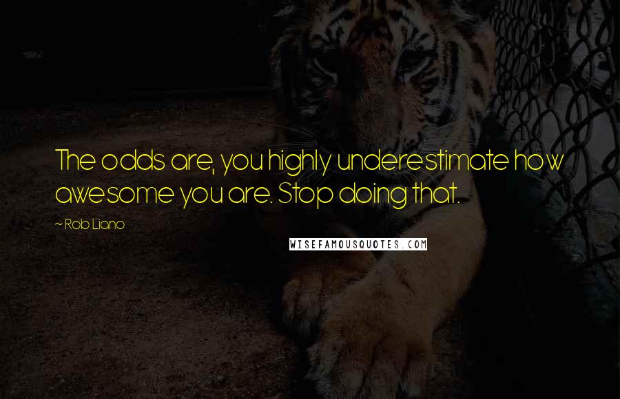 Rob Liano Quotes: The odds are, you highly underestimate how awesome you are. Stop doing that.
