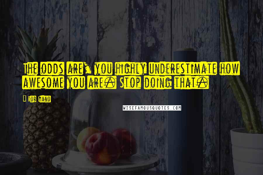 Rob Liano Quotes: The odds are, you highly underestimate how awesome you are. Stop doing that.