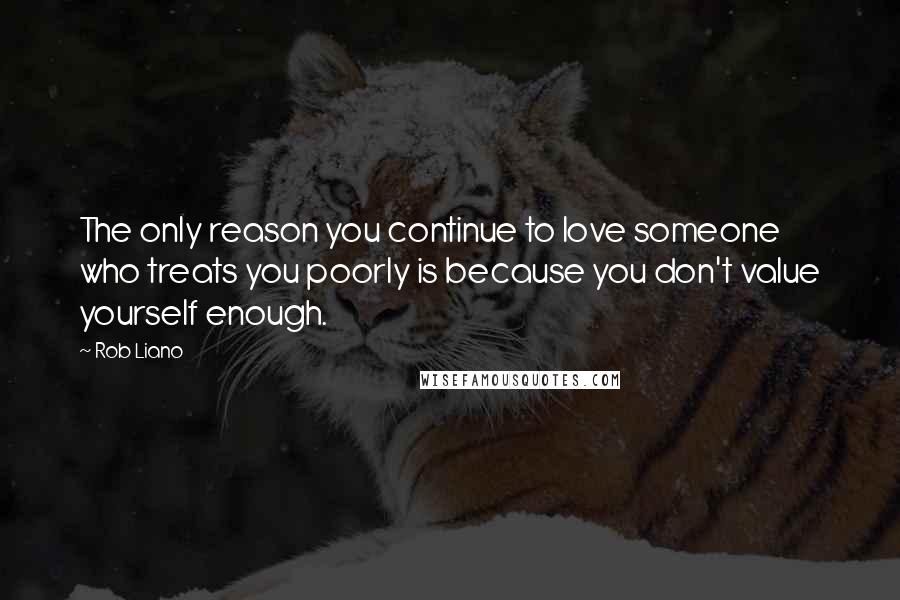 Rob Liano Quotes: The only reason you continue to love someone who treats you poorly is because you don't value yourself enough.