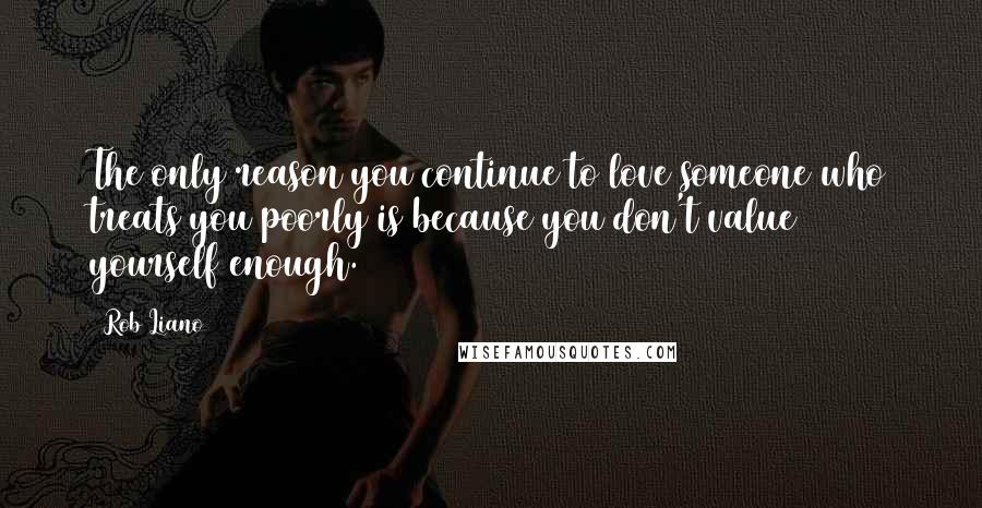 Rob Liano Quotes: The only reason you continue to love someone who treats you poorly is because you don't value yourself enough.