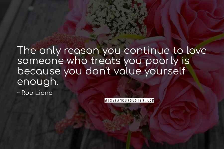 Rob Liano Quotes: The only reason you continue to love someone who treats you poorly is because you don't value yourself enough.