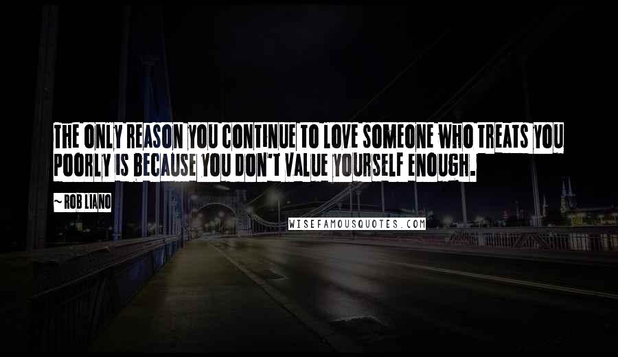 Rob Liano Quotes: The only reason you continue to love someone who treats you poorly is because you don't value yourself enough.