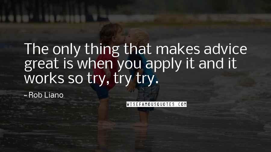 Rob Liano Quotes: The only thing that makes advice great is when you apply it and it works so try, try try.