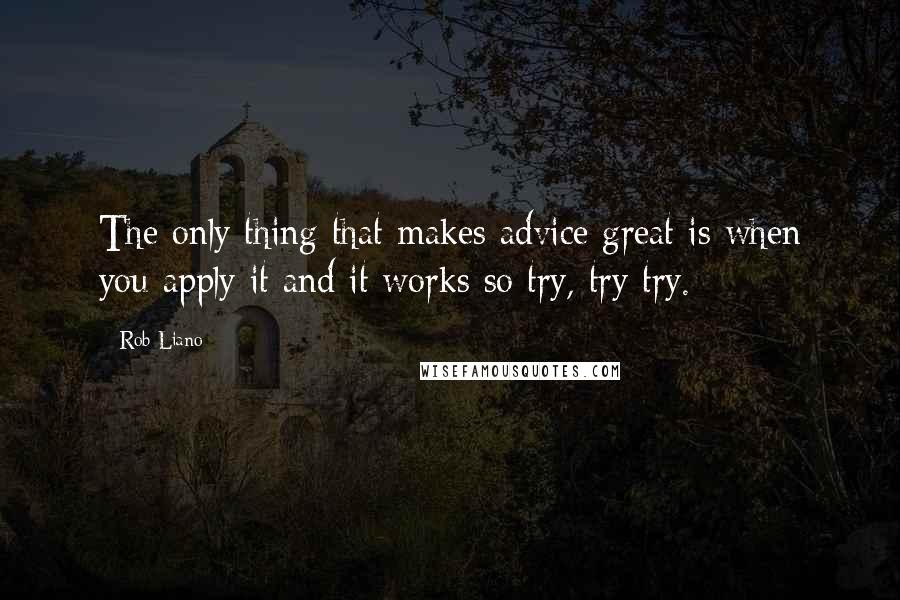 Rob Liano Quotes: The only thing that makes advice great is when you apply it and it works so try, try try.