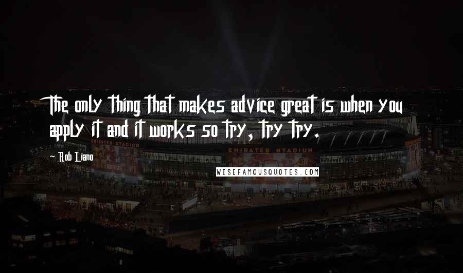 Rob Liano Quotes: The only thing that makes advice great is when you apply it and it works so try, try try.