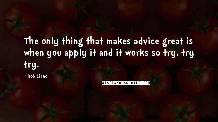 Rob Liano Quotes: The only thing that makes advice great is when you apply it and it works so try, try try.