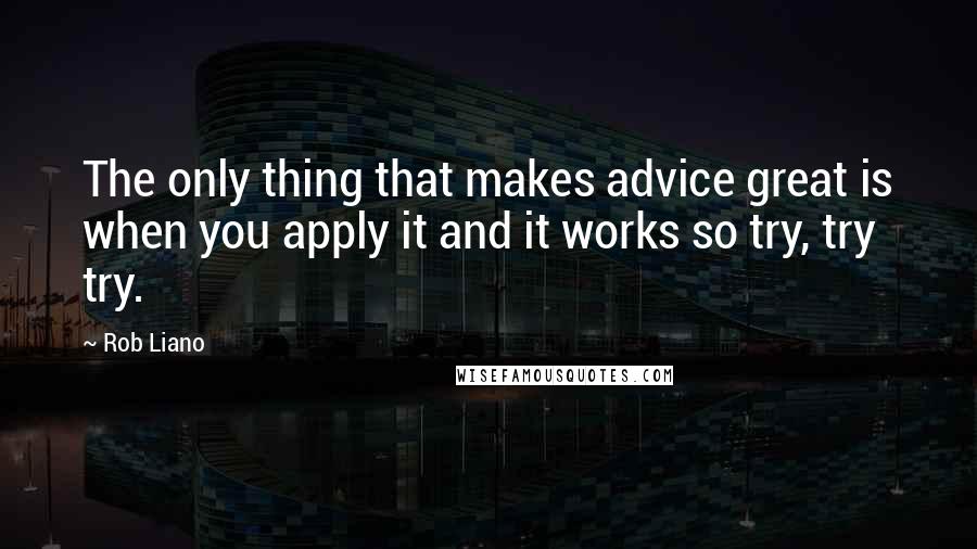 Rob Liano Quotes: The only thing that makes advice great is when you apply it and it works so try, try try.