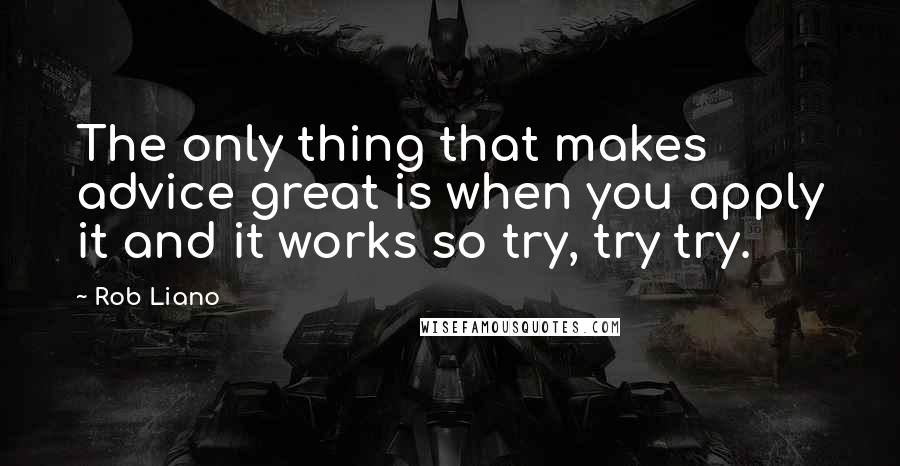 Rob Liano Quotes: The only thing that makes advice great is when you apply it and it works so try, try try.