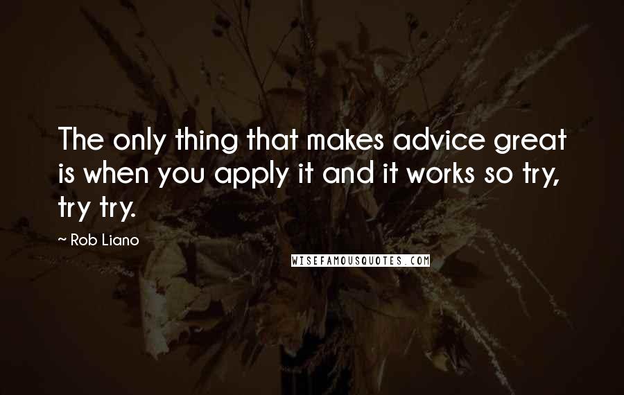 Rob Liano Quotes: The only thing that makes advice great is when you apply it and it works so try, try try.