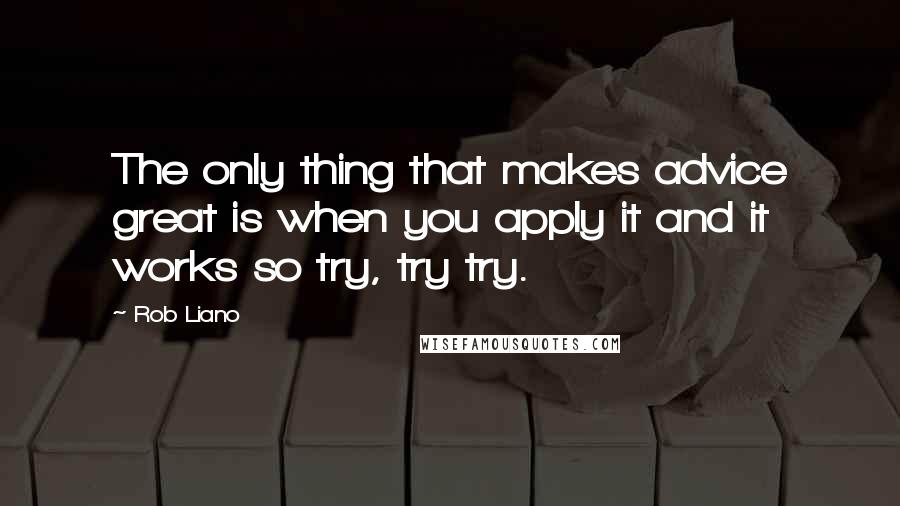 Rob Liano Quotes: The only thing that makes advice great is when you apply it and it works so try, try try.
