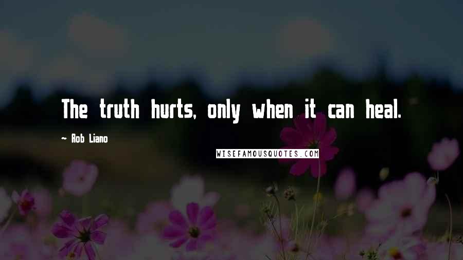 Rob Liano Quotes: The truth hurts, only when it can heal.