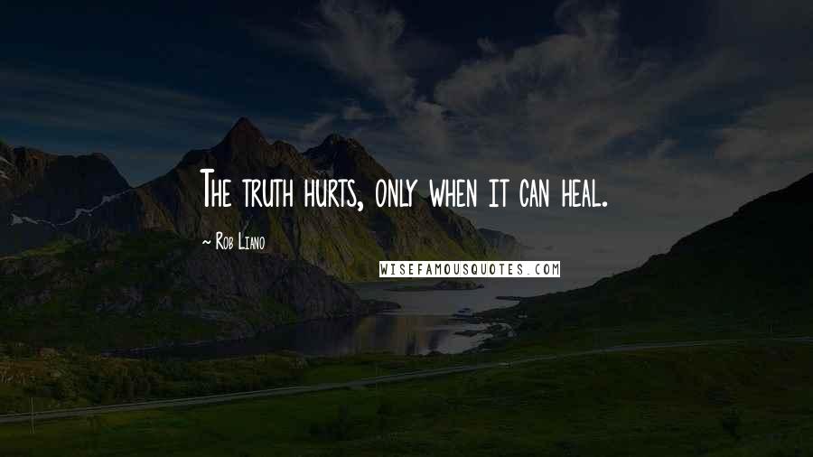 Rob Liano Quotes: The truth hurts, only when it can heal.