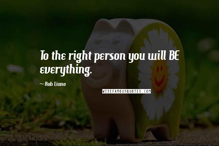 Rob Liano Quotes: To the right person you will BE everything.