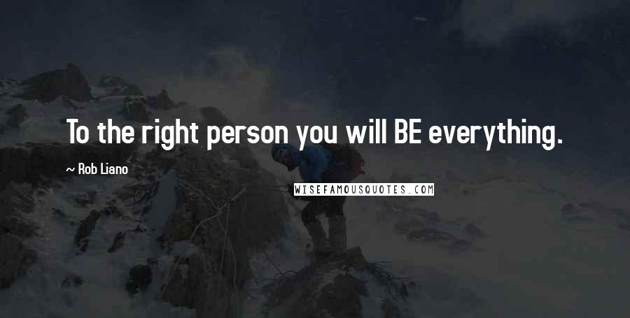 Rob Liano Quotes: To the right person you will BE everything.