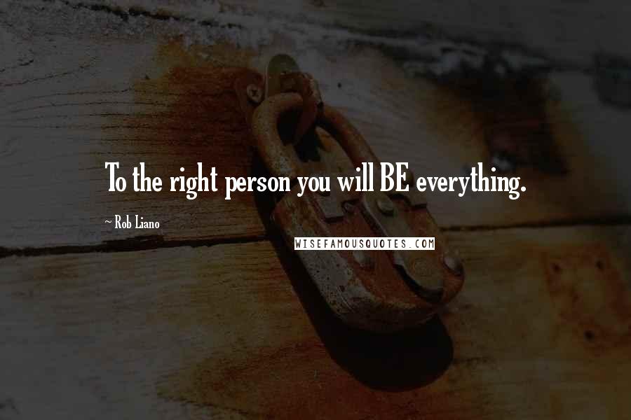 Rob Liano Quotes: To the right person you will BE everything.