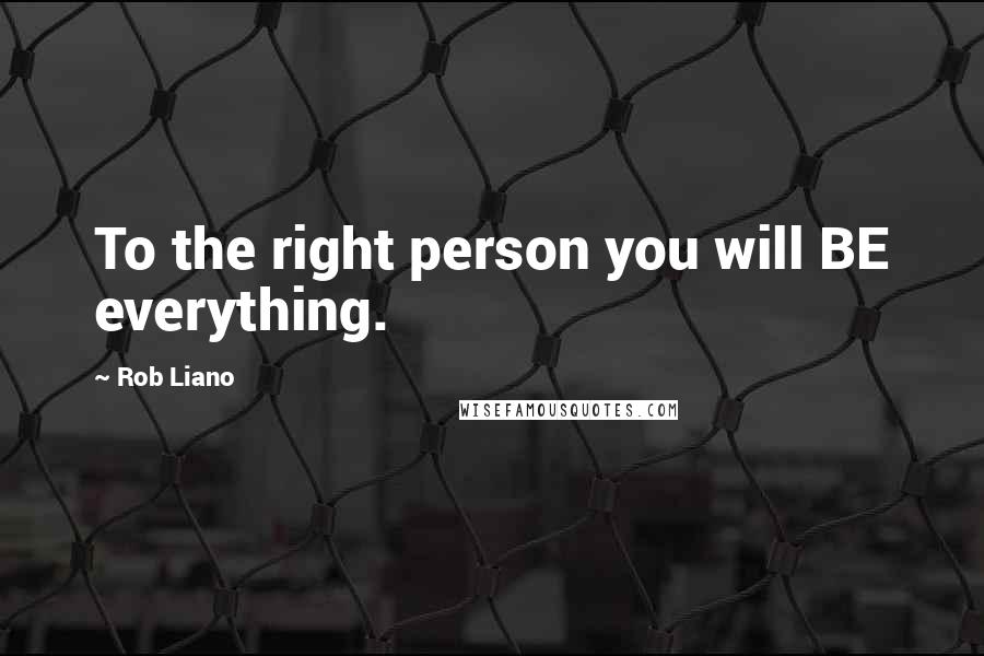 Rob Liano Quotes: To the right person you will BE everything.