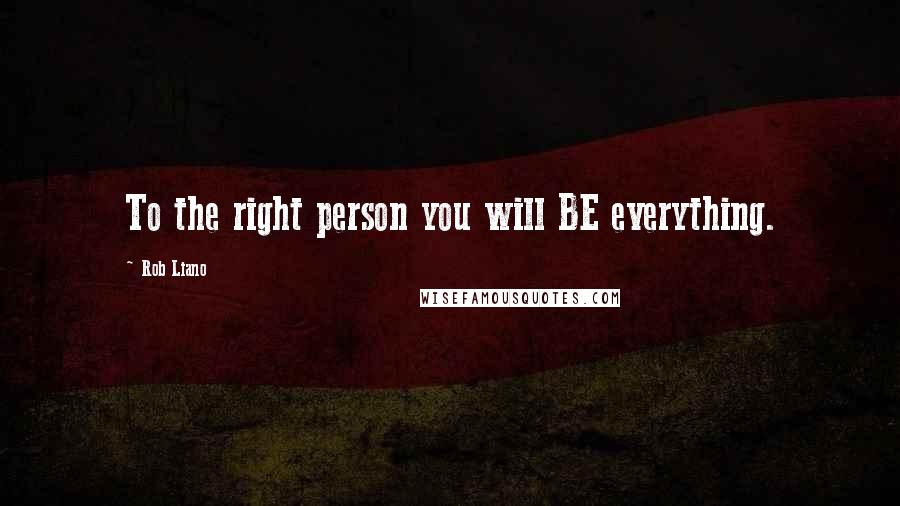 Rob Liano Quotes: To the right person you will BE everything.