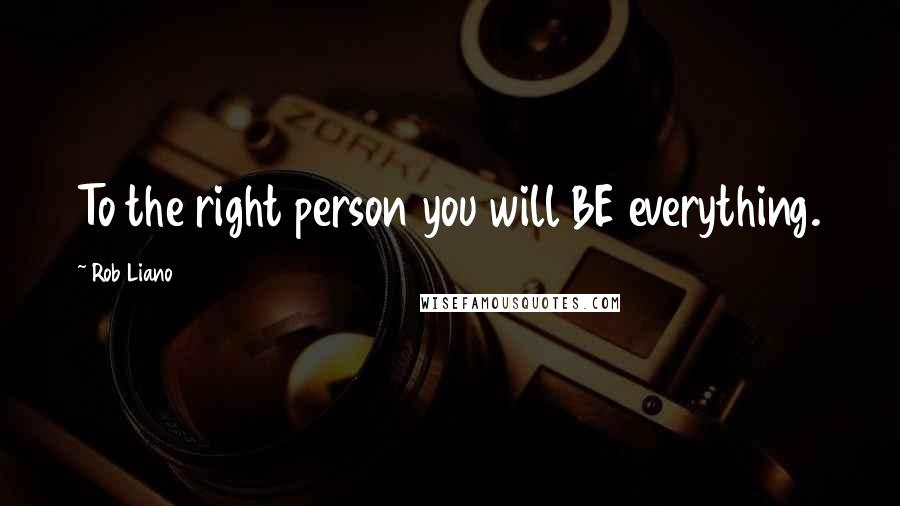 Rob Liano Quotes: To the right person you will BE everything.