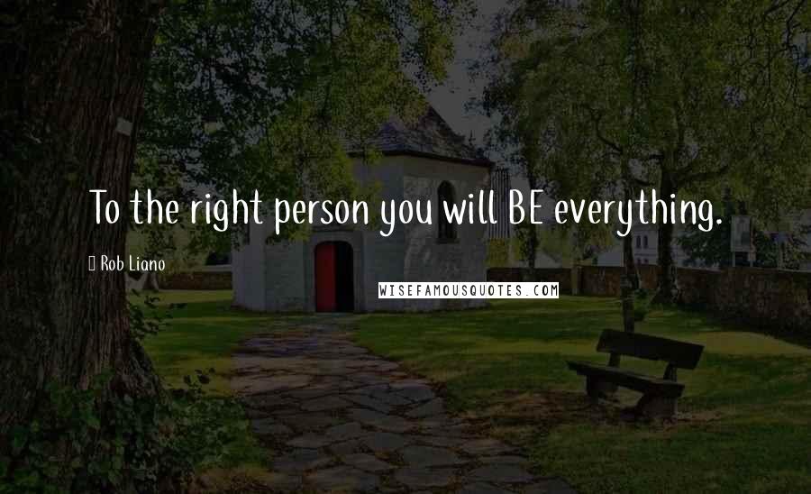 Rob Liano Quotes: To the right person you will BE everything.