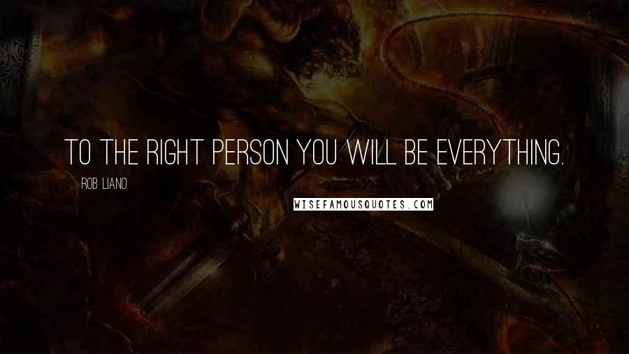 Rob Liano Quotes: To the right person you will BE everything.