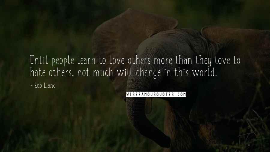 Rob Liano Quotes: Until people learn to love others more than they love to hate others, not much will change in this world.