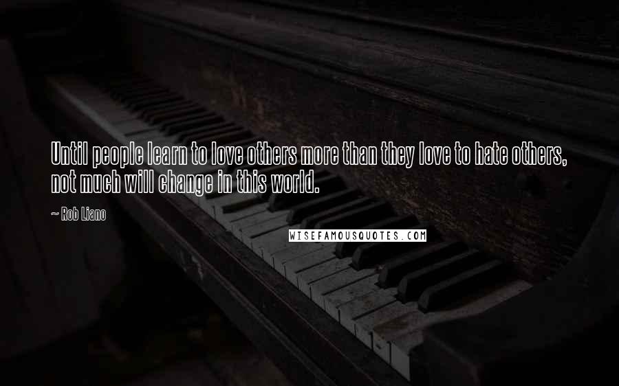 Rob Liano Quotes: Until people learn to love others more than they love to hate others, not much will change in this world.