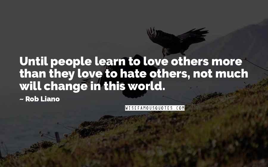 Rob Liano Quotes: Until people learn to love others more than they love to hate others, not much will change in this world.