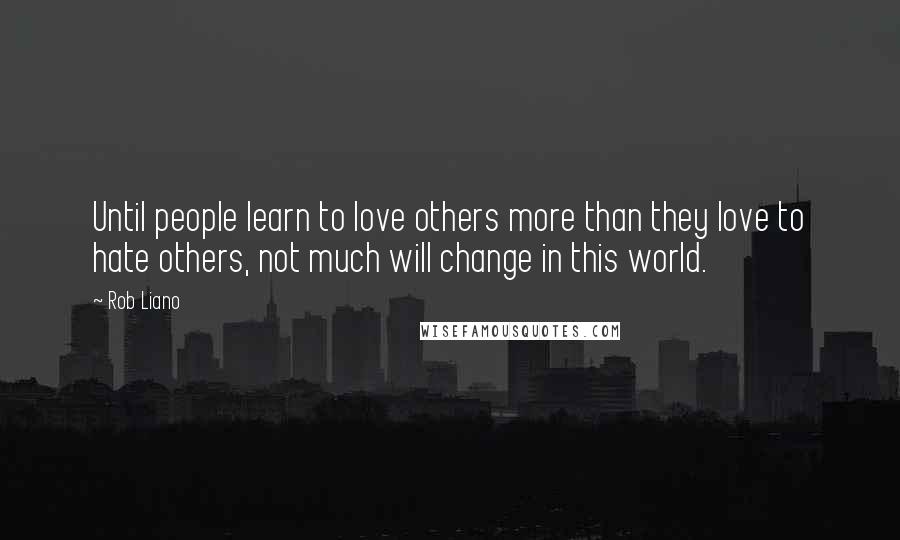 Rob Liano Quotes: Until people learn to love others more than they love to hate others, not much will change in this world.