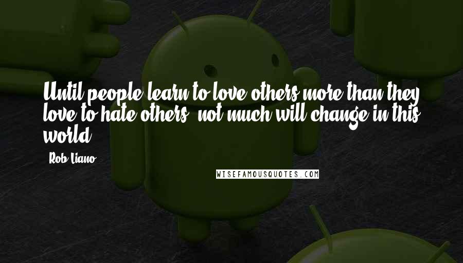 Rob Liano Quotes: Until people learn to love others more than they love to hate others, not much will change in this world.