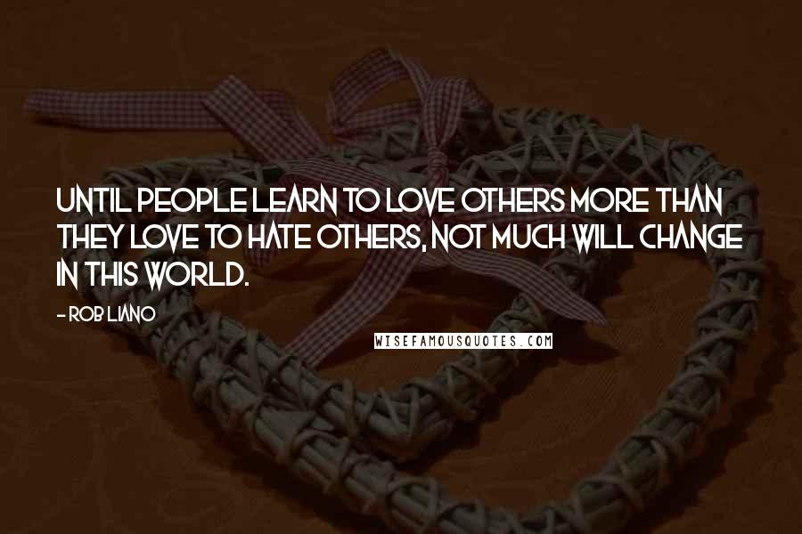 Rob Liano Quotes: Until people learn to love others more than they love to hate others, not much will change in this world.