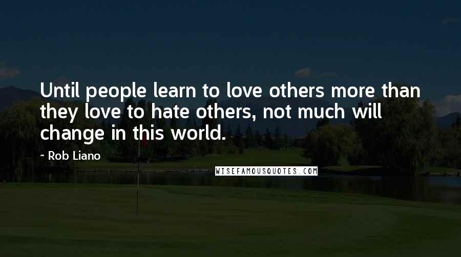 Rob Liano Quotes: Until people learn to love others more than they love to hate others, not much will change in this world.