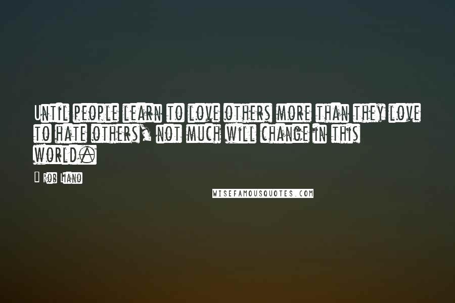 Rob Liano Quotes: Until people learn to love others more than they love to hate others, not much will change in this world.