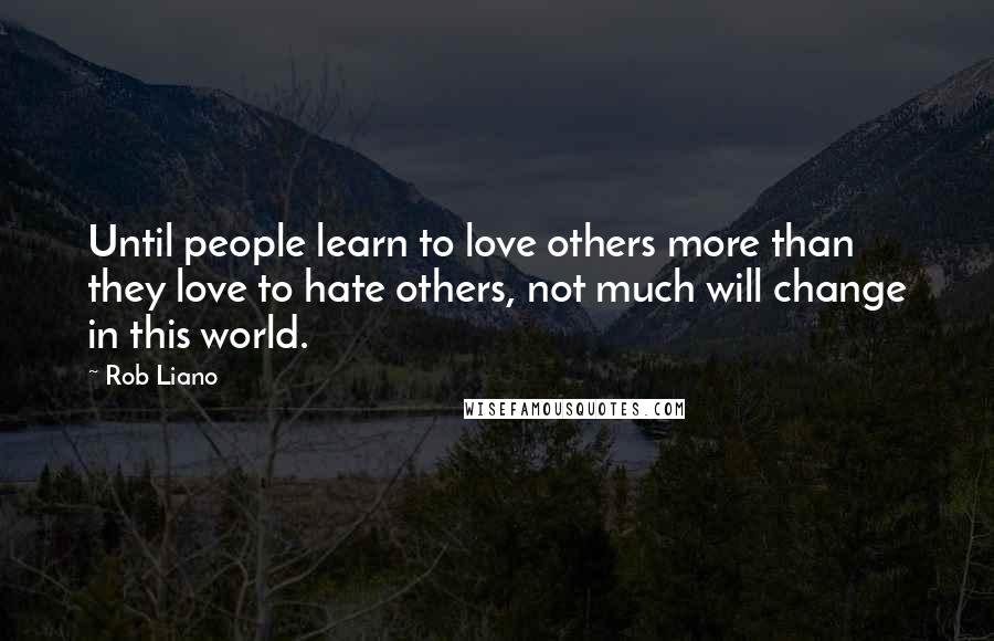 Rob Liano Quotes: Until people learn to love others more than they love to hate others, not much will change in this world.