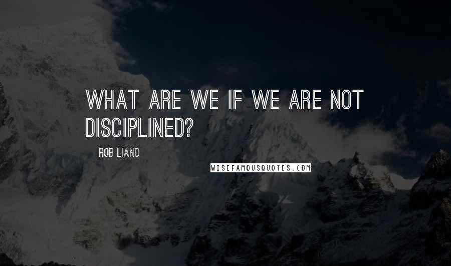 Rob Liano Quotes: What are we if we are not disciplined?