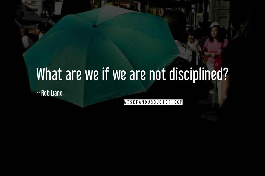 Rob Liano Quotes: What are we if we are not disciplined?