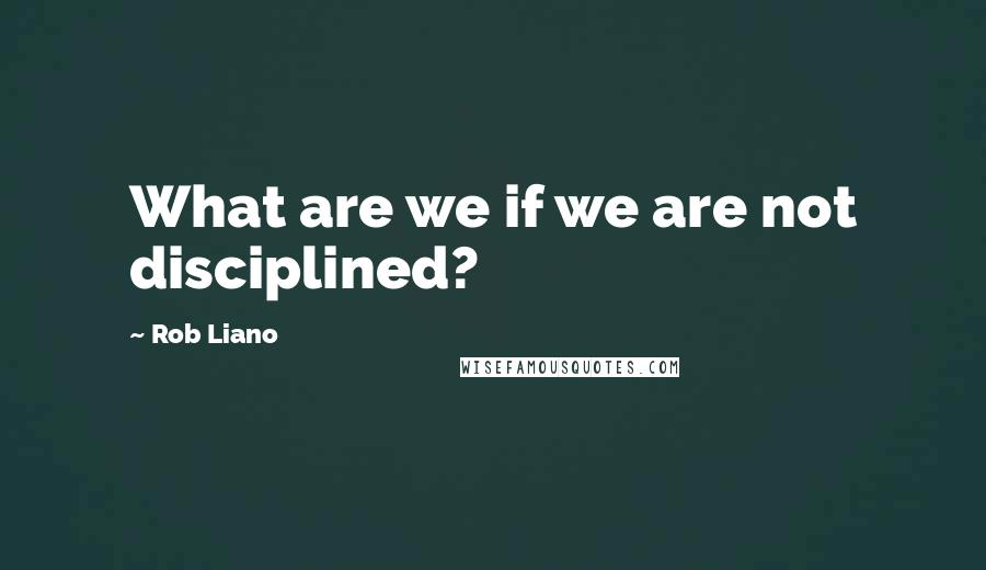 Rob Liano Quotes: What are we if we are not disciplined?
