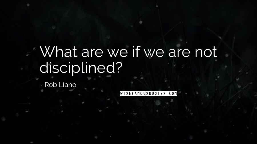 Rob Liano Quotes: What are we if we are not disciplined?