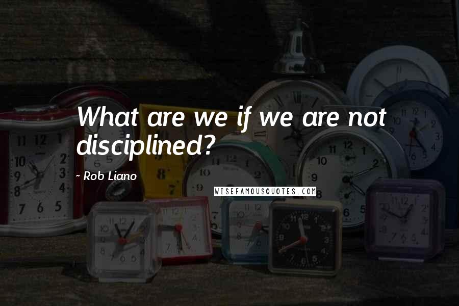 Rob Liano Quotes: What are we if we are not disciplined?