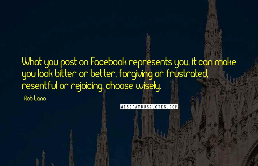 Rob Liano Quotes: What you post on Facebook represents you, it can make you look bitter or better, forgiving or frustrated, resentful or rejoicing, choose wisely.