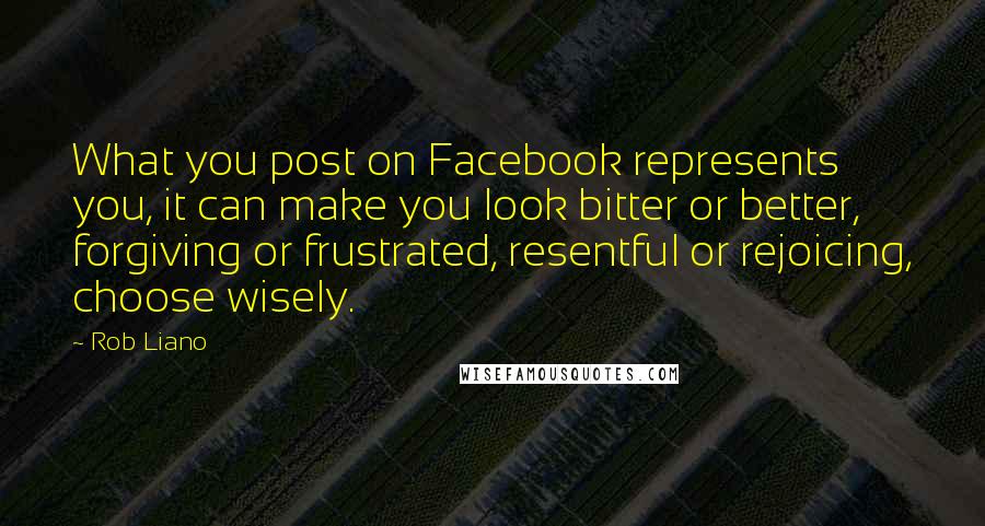 Rob Liano Quotes: What you post on Facebook represents you, it can make you look bitter or better, forgiving or frustrated, resentful or rejoicing, choose wisely.
