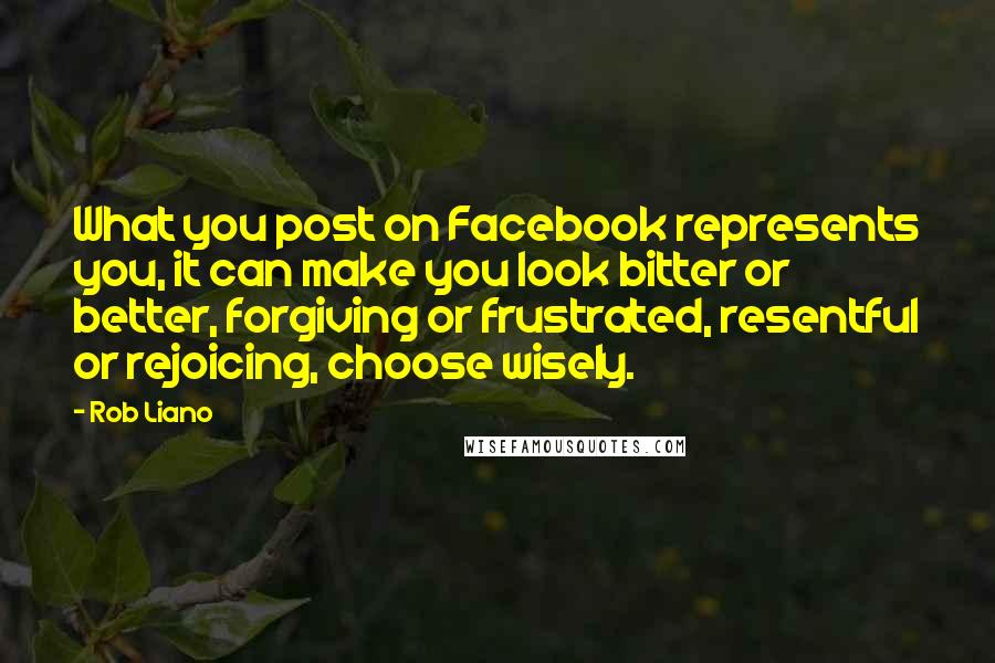 Rob Liano Quotes: What you post on Facebook represents you, it can make you look bitter or better, forgiving or frustrated, resentful or rejoicing, choose wisely.